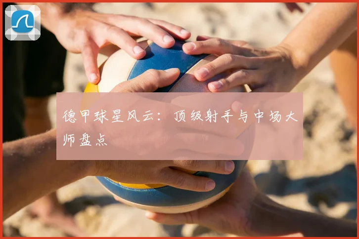 德甲球星风云：顶级射手与中场大师盘点