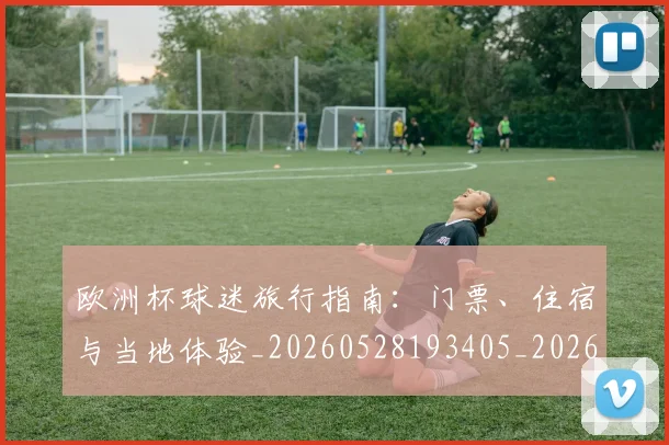 欧洲杯球迷旅行指南：门票、住宿与当地体验_20260528193405_20260801170103
