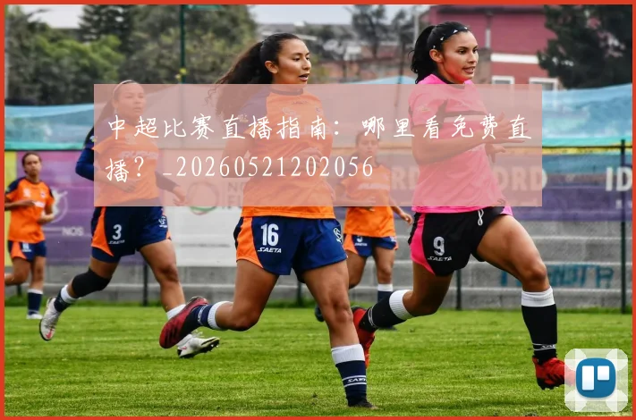 中超比赛直播指南：哪里看免费直播？_20260521202056