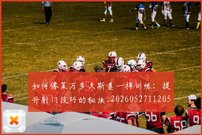 如何像莱万多夫斯基一样训练：提升射门技巧的秘诀_20260527112050_20260703230410