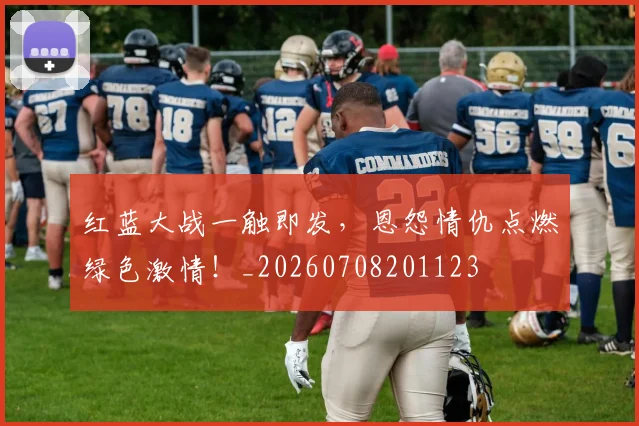红蓝大战一触即发，恩怨情仇点燃绿色激情！_20260708201123