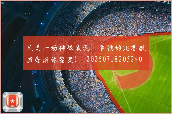 又是一场神级表现！鲁德的比赛数据告诉你答案！_20260718205240