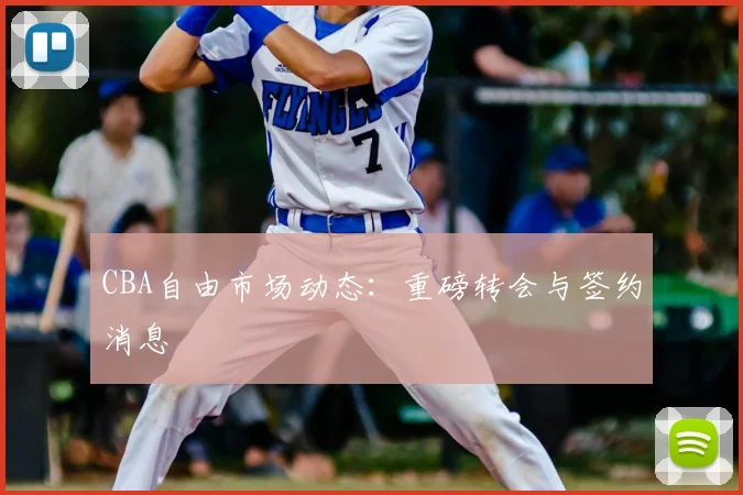CBA自由市场动态:重磅转会与签约消息