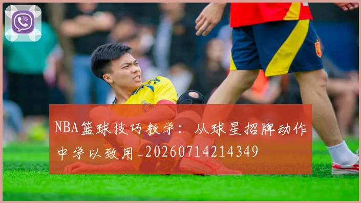 NBA篮球技巧教学：从球星招牌动作中学以致用_20260714214349