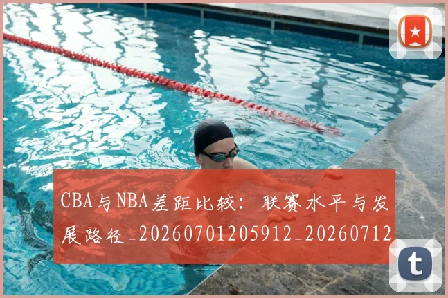CBA与NBA差距比较：联赛水平与发展路径_20260701205912_20260712043200
