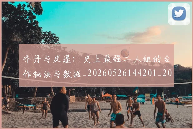 乔丹与皮蓬：史上最强二人组的合作秘诀与数据_20260526144201_20260716191835