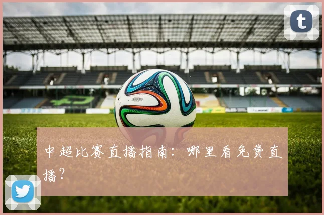 中超比赛直播指南：哪里看免费直播？