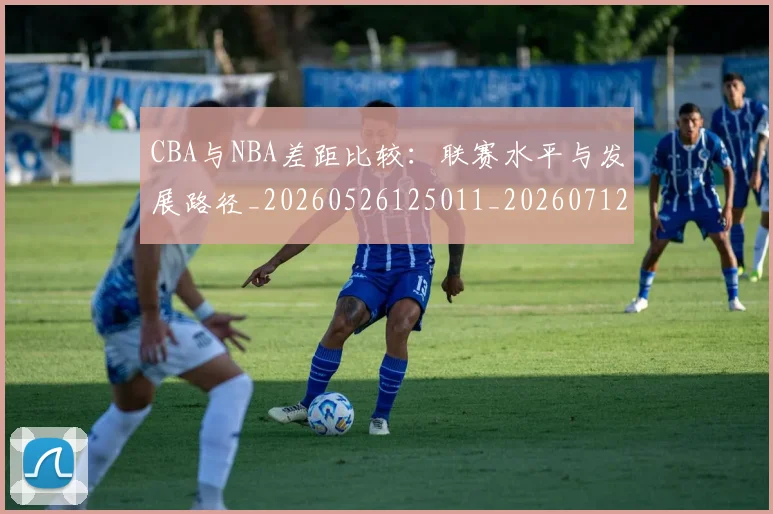 CBA与NBA差距比较：联赛水平与发展路径_20260526125011_20260712043157